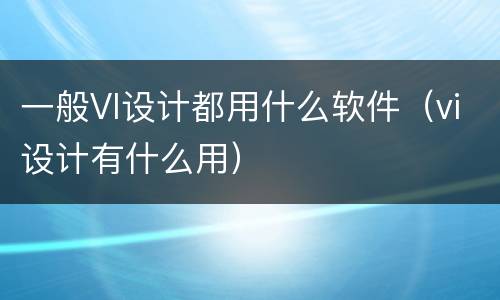 一般VI设计都用什么软件（vi设计有什么用）