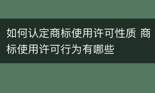 如何认定商标使用许可性质 商标使用许可行为有哪些