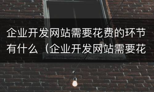 企业开发网站需要花费的环节有什么（企业开发网站需要花费的环节有什么作用）