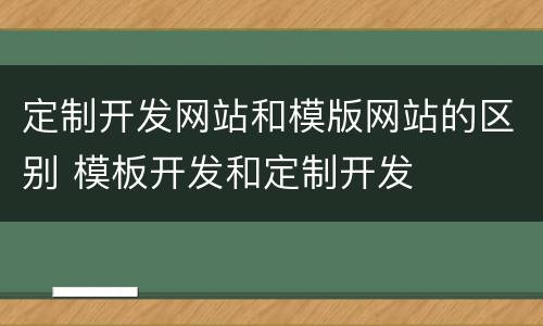 定制开发网站和模版网站的区别 模板开发和定制开发