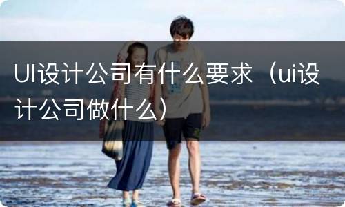 UI设计公司有什么要求（ui设计公司做什么）