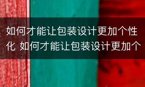 如何才能让包装设计更加个性化 如何才能让包装设计更加个性化一些