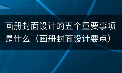 画册封面设计的五个重要事项是什么（画册封面设计要点）
