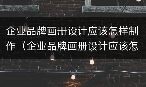 企业品牌画册设计应该怎样制作（企业品牌画册设计应该怎样制作好）