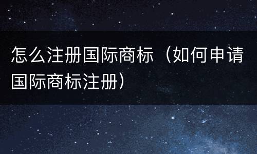 怎么注册国际商标（如何申请国际商标注册）