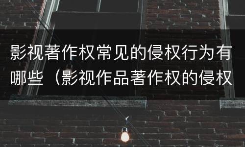 影视著作权常见的侵权行为有哪些（影视作品著作权的侵权类型）
