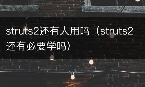 struts2还有人用吗（struts2还有必要学吗）