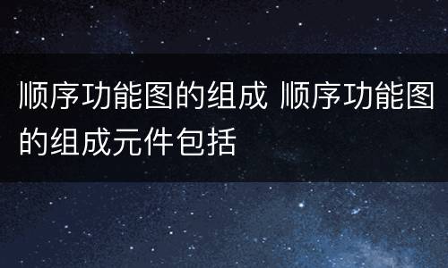 顺序功能图的组成 顺序功能图的组成元件包括