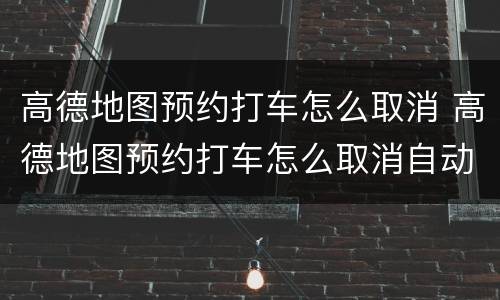 高德地图预约打车怎么取消 高德地图预约打车怎么取消自动付款