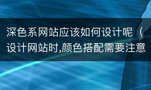 深色系网站应该如何设计呢（设计网站时,颜色搭配需要注意什么）