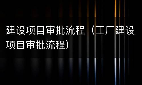 建设项目审批流程（工厂建设项目审批流程）
