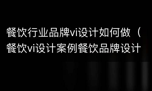 餐饮行业品牌vi设计如何做（餐饮vi设计案例餐饮品牌设计）