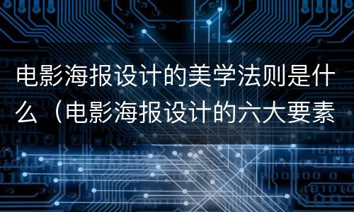电影海报设计的美学法则是什么（电影海报设计的六大要素）