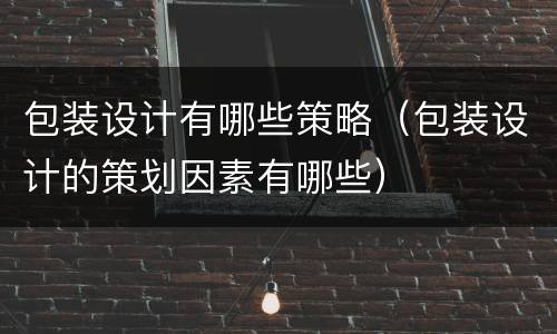 包装设计有哪些策略（包装设计的策划因素有哪些）