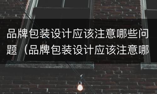 品牌包装设计应该注意哪些问题（品牌包装设计应该注意哪些问题及对策）