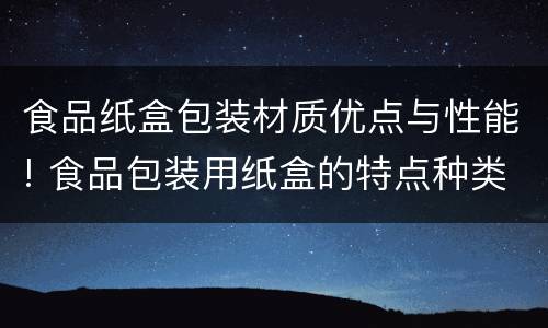 食品纸盒包装材质优点与性能! 食品包装用纸盒的特点种类及选用