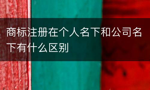 商标注册在个人名下和公司名下有什么区别