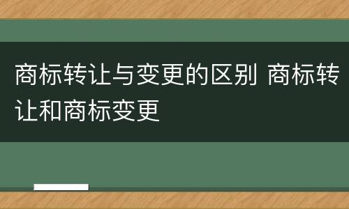 商标转让与变更的区别 商标转让和商标变更