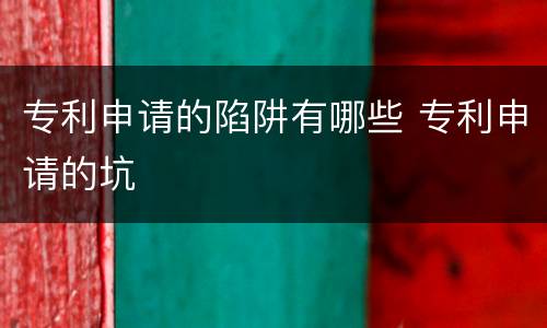 专利申请的陷阱有哪些 专利申请的坑