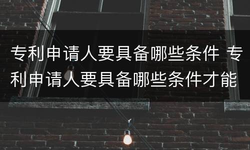 专利申请人要具备哪些条件 专利申请人要具备哪些条件才能申请