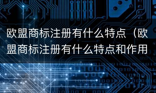 欧盟商标注册有什么特点（欧盟商标注册有什么特点和作用）