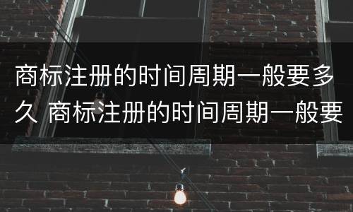 商标注册的时间周期一般要多久 商标注册的时间周期一般要多久呢
