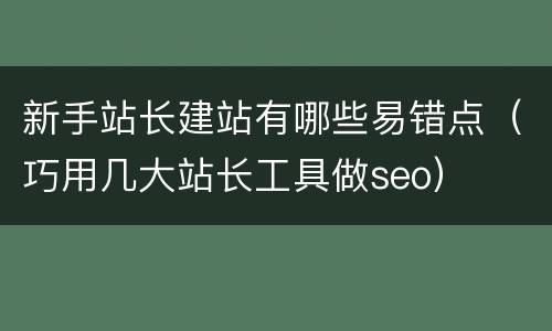 新手站长建站有哪些易错点（巧用几大站长工具做seo）