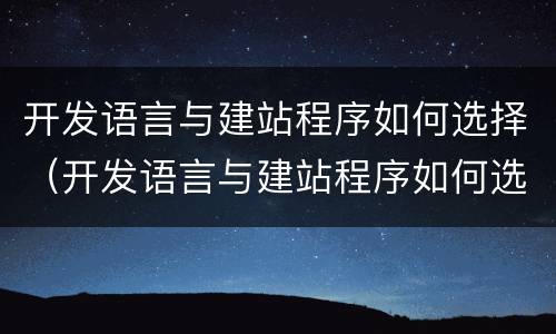 开发语言与建站程序如何选择（开发语言与建站程序如何选择）