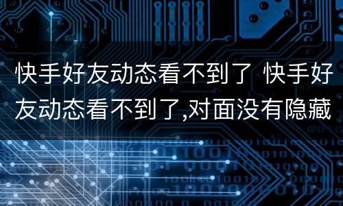 快手好友动态看不到了 快手好友动态看不到了,对面没有隐藏