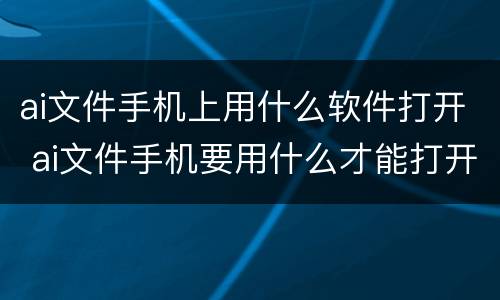 ai文件手机上用什么软件打开 ai文件手机要用什么才能打开