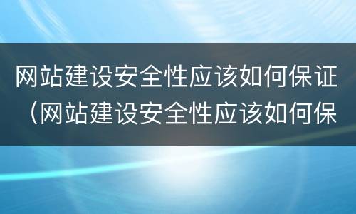 网站建设安全性应该如何保证（网站建设安全性应该如何保证质量）