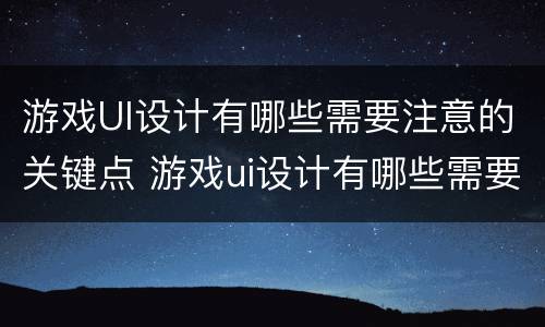 游戏UI设计有哪些需要注意的关键点 游戏ui设计有哪些需要注意的关键点和重要性