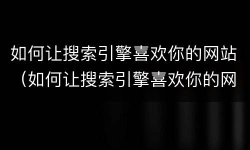 如何让搜索引擎喜欢你的网站（如何让搜索引擎喜欢你的网站不被发现）