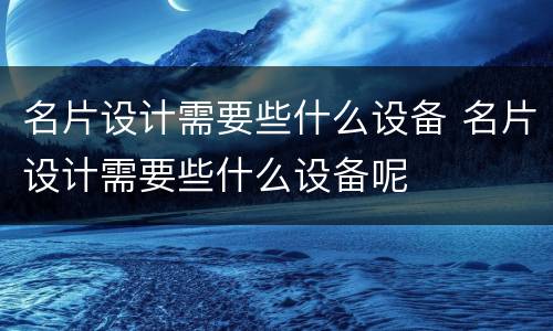 名片设计需要些什么设备 名片设计需要些什么设备呢