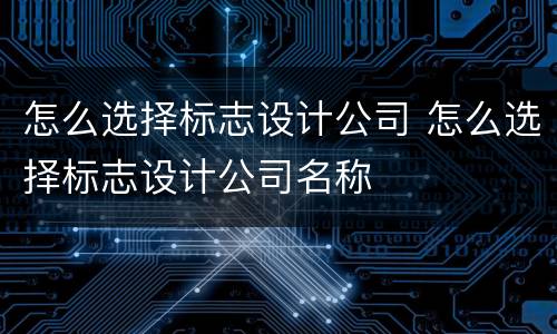 怎么选择标志设计公司 怎么选择标志设计公司名称