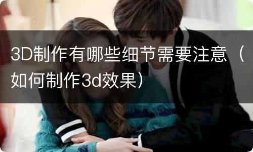 3D制作有哪些细节需要注意（如何制作3d效果）