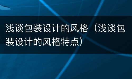 浅谈包装设计的风格（浅谈包装设计的风格特点）