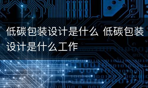 低碳包装设计是什么 低碳包装设计是什么工作