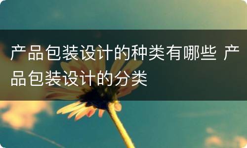 产品包装设计的种类有哪些 产品包装设计的分类