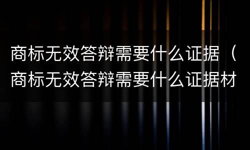 商标无效答辩需要什么证据（商标无效答辩需要什么证据材料）