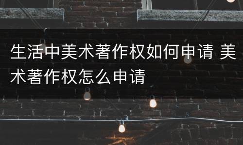生活中美术著作权如何申请 美术著作权怎么申请