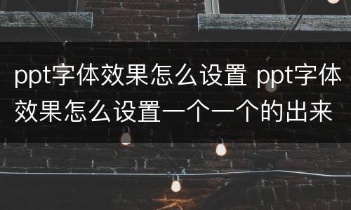 ppt字体效果怎么设置 ppt字体效果怎么设置一个一个的出来