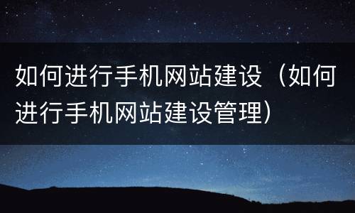 如何进行手机网站建设（如何进行手机网站建设管理）