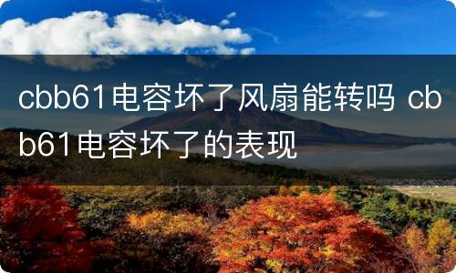 cbb61电容坏了风扇能转吗 cbb61电容坏了的表现
