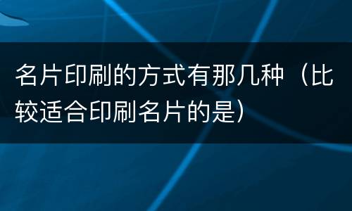 名片印刷的方式有那几种（比较适合印刷名片的是）