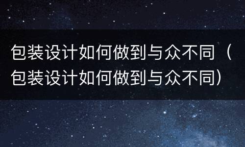 包装设计如何做到与众不同（包装设计如何做到与众不同）