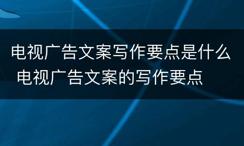 电视广告文案写作要点是什么 电视广告文案的写作要点