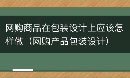 网购商品在包装设计上应该怎样做（网购产品包装设计）
