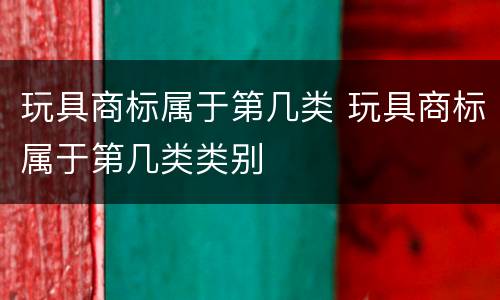 玩具商标属于第几类 玩具商标属于第几类类别