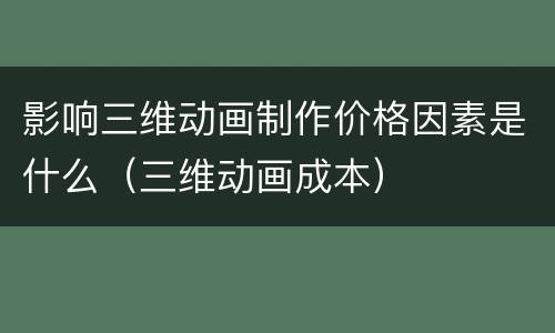 影响三维动画制作价格因素是什么（三维动画成本）
